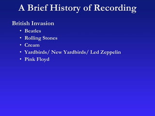 A Brief History of Recording
British Invasion
• Beatles
• Rolling Stones
• Cream
• Yardbirds/ New Yardbirds/ Led Zeppelin
• Pink Floyd
 
