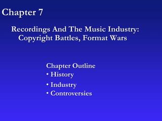 Chapter 7
Recordings And The Music Industry:
Copyright Battles, Format Wars
Chapter Outline
• History
• Industry
• Controversies
 