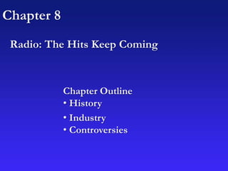 Chapter 8
Radio: The Hits Keep Coming
Chapter Outline
• History
• Industry
• Controversies
 