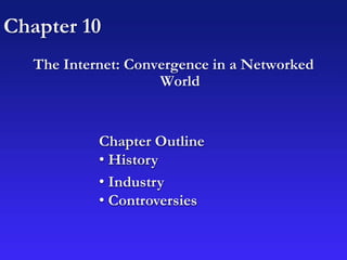 Chapter 10
The Internet: Convergence in a Networked
World
Chapter Outline
• History
• Industry
• Controversies
 