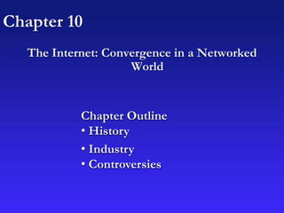 Chapter 10
The Internet: Convergence in a Networked
World
Chapter Outline
• History
• Industry
• Controversies
 