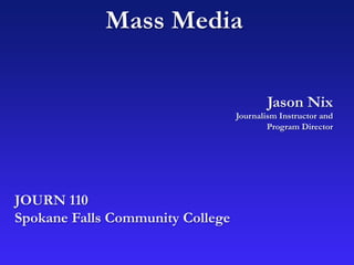 Mass Media
Jason Nix
Journalism Instructor and
Program Director
JOURN 110
Spokane Falls Community College
 