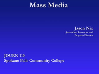 Mass Media
Jason Nix
Journalism Instructor and
Program Director
JOURN 110
Spokane Falls Community College
 