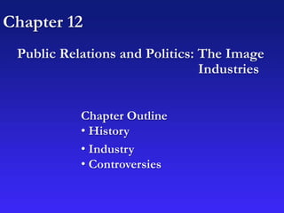 Chapter 12
Public Relations and Politics: The Image
Industries
Chapter Outline
• History
• Industry
• Controversies
 
