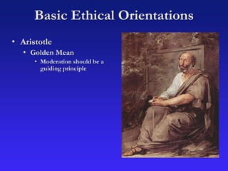Basic Ethical Orientations
• Aristotle
• Golden Mean
• Moderation should be a
guiding principle
 