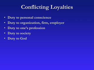 Conflicting Loyalties
• Duty to personal conscience
• Duty to organization, firm, employer
• Duty to one’s profession
• Duty to society
• Duty to God
 