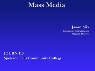 Mass Media
Jason Nix
Journalism Instructor and
Program Director
JOURN 110
Spokane Falls Community College
 
