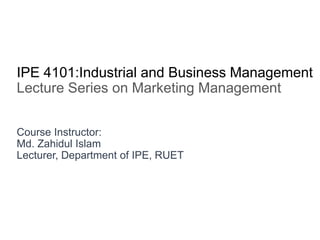 IPE 4101:Industrial and Business Management
Lecture Series on Marketing Management
Course Instructor:
Md. Zahidul Islam
Lecturer, Department of IPE, RUET
 