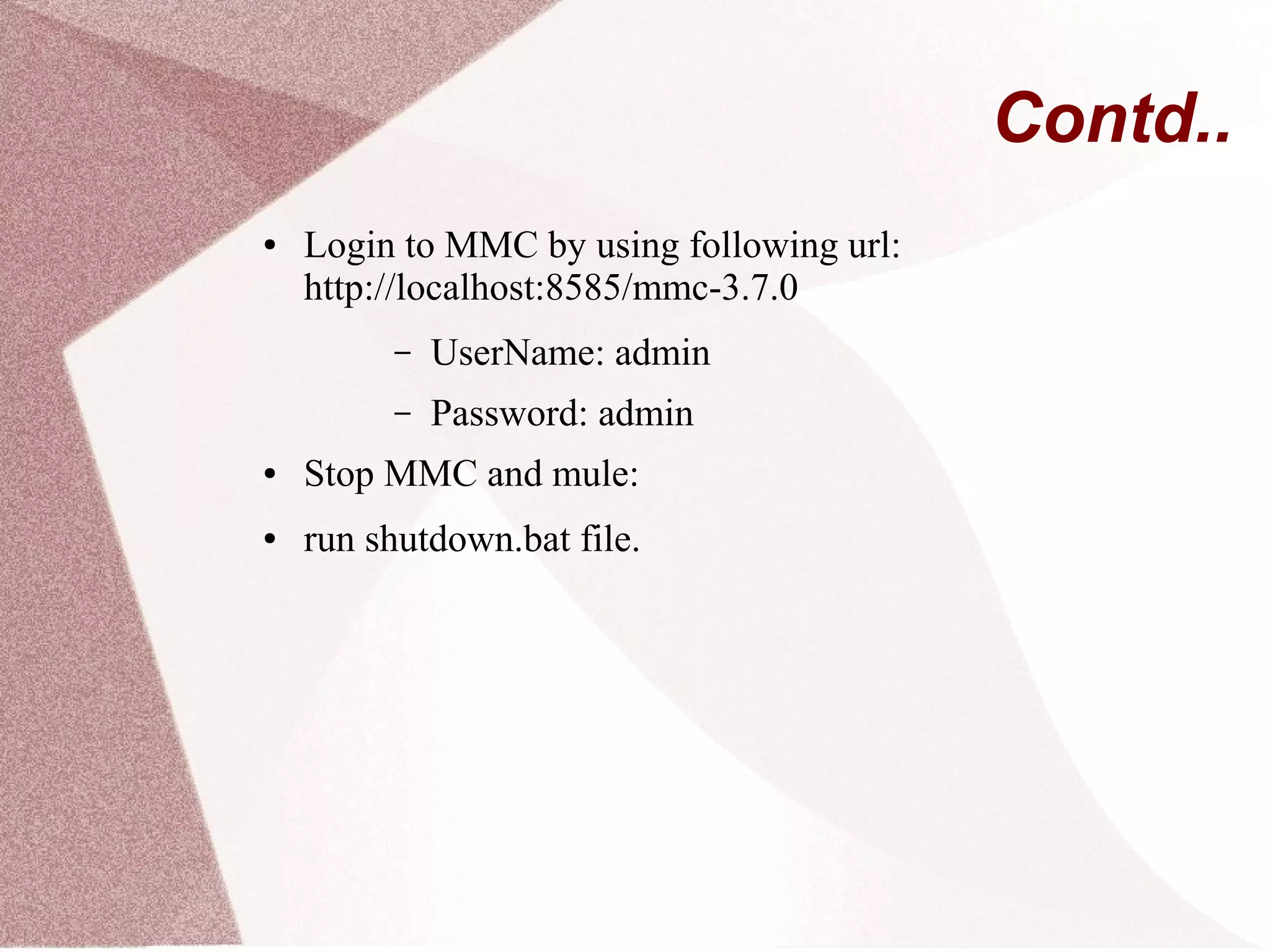 Contd..
● Login to MMC by using following url:
http://localhost:8585/mmc-3.7.0
– UserName: admin
– Password: admin
● Stop MMC and mule:
● run shutdown.bat file.
 