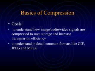 Basics of Compression
• Goals:
• to understand how image/audio/video signals are
compressed to save storage and increase
transmission efficiency
• to understand in detail common formats like GIF,
JPEG and MPEG
 