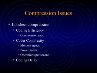 Compression Issues
• Lossless compression
• Coding Efficiency
• Compression ratio
• Coder Complexity
• Memory needs
• Power needs
• Operations per second
• Coding Delay
 