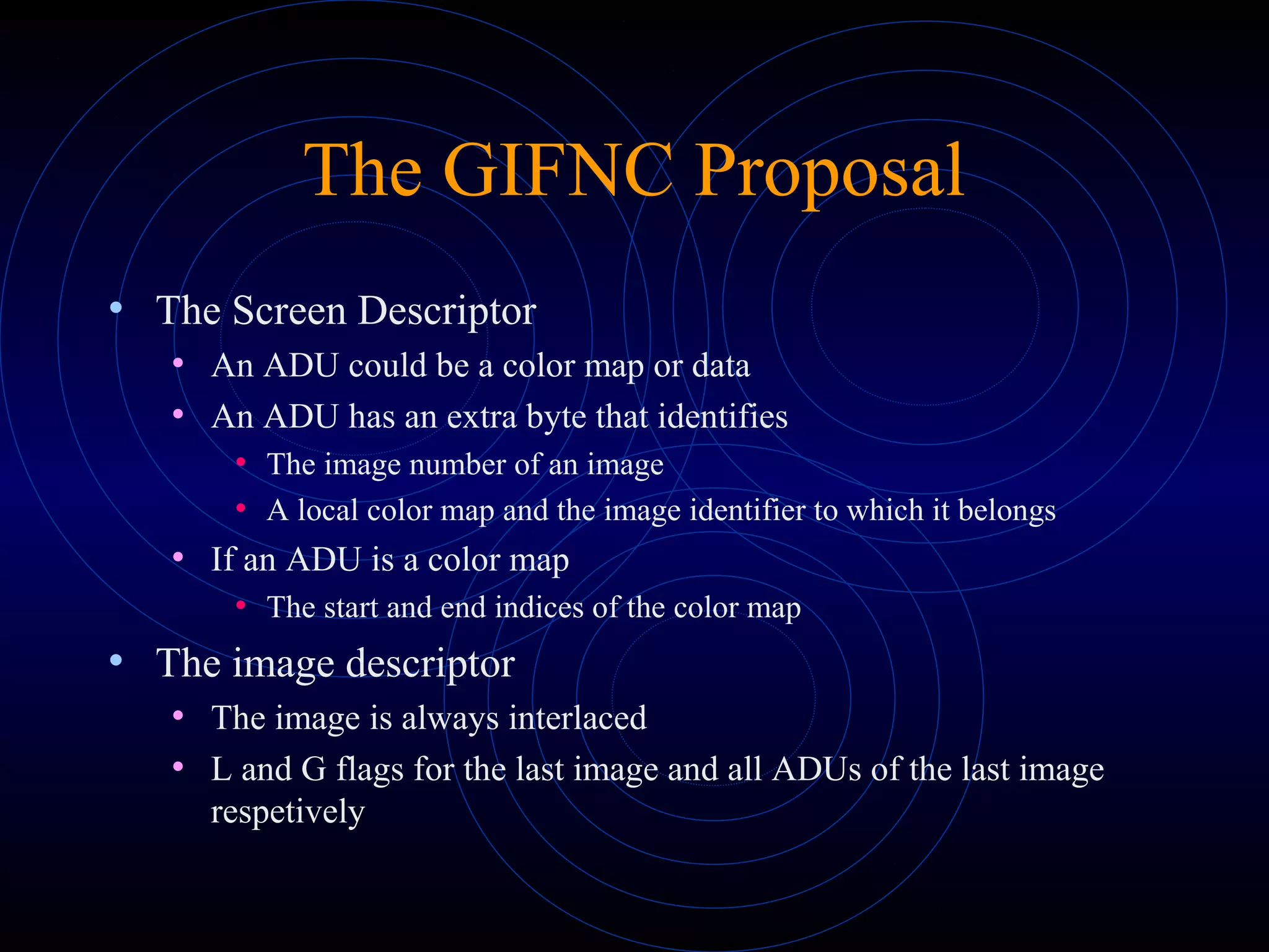 The GIFNC Proposal
• The Screen Descriptor
• An ADU could be a color map or data
• An ADU has an extra byte that identifies
• The image number of an image
• A local color map and the image identifier to which it belongs
• If an ADU is a color map
• The start and end indices of the color map
• The image descriptor
• The image is always interlaced
• L and G flags for the last image and all ADUs of the last image
respetively
 