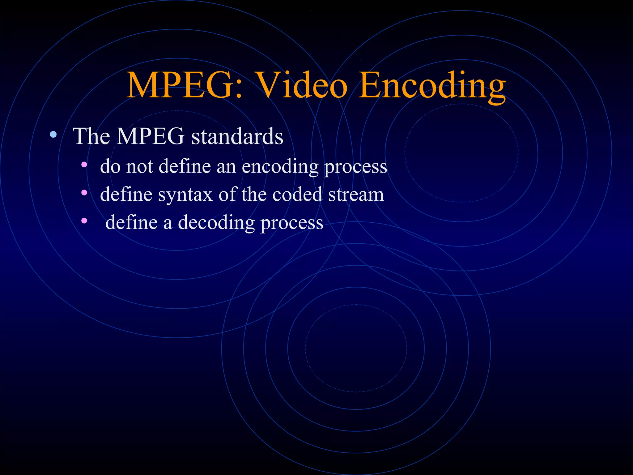 MPEG: Video Encoding
• The MPEG standards
• do not define an encoding process
• define syntax of the coded stream
• define a decoding process
 