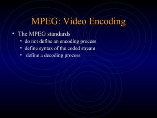 MPEG: Video Encoding
• The MPEG standards
• do not define an encoding process
• define syntax of the coded stream
• define a decoding process
 