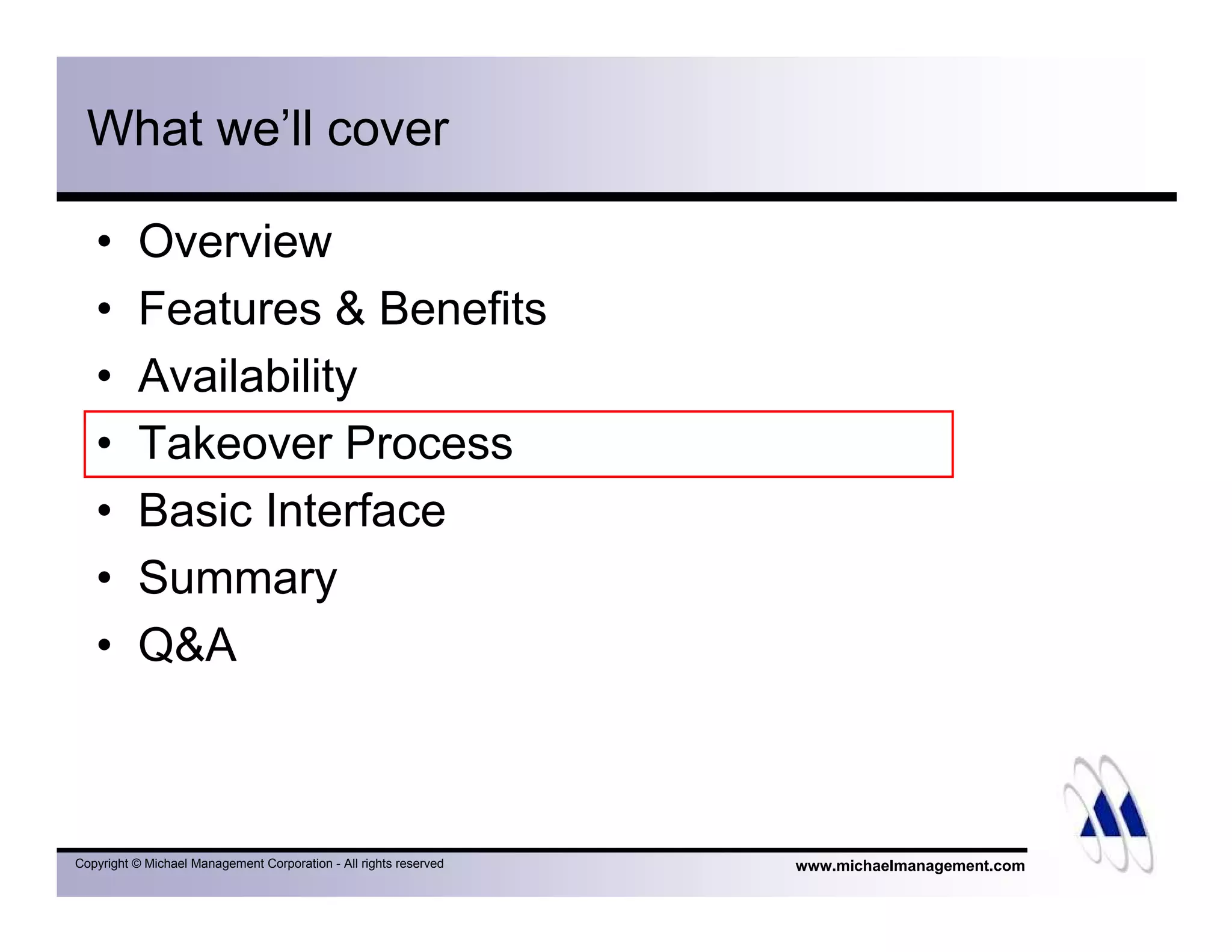 www.michaelmanagement.comCopyright © Michael Management Corporation - All rights reserved
What we’ll cover
• Overview
• Features & Benefits
• Availability
• Takeover Process
• Basic Interface
• Summary
• Q&A
 