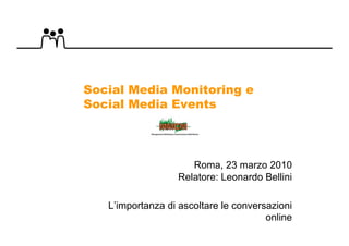 Social Media Monitoring e
Social Media Events




                     Roma, 23 marzo 2010
                  Relatore: Leonardo Bellini

   L’importanza di ascoltare le conversazioni
                                       online
 