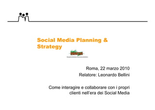Social Media Planning &
Strategy



                     Roma, 22 marzo 2010
                  Relatore: Leonardo Bellini

   Come interagire e collaborare con i propri
            clienti nell’era dei Social Media
 