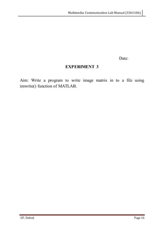 Multimedia Communication Lab Manual (3361106)
GP, Dahod. Page 16
Date:
EXPERIMENT 3
Aim: Write a program to write image matrix in to a file using
imwrite() function of MATLAB.
 