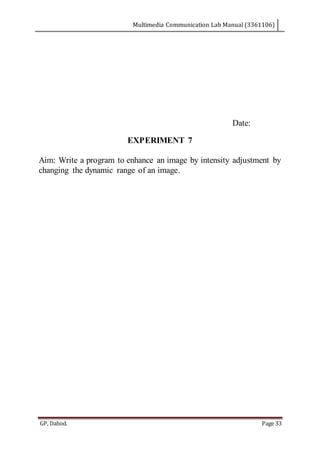Multimedia Communication Lab Manual (3361106)
GP, Dahod. Page 33
Date:
EXPERIMENT 7
Aim: Write a program to enhance an image by intensity adjustment by
changing the dynamic range of an image.
 