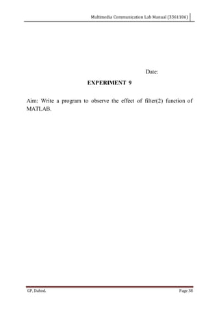 Multimedia Communication Lab Manual (3361106)
GP, Dahod. Page 38
Date:
EXPERIMENT 9
Aim: Write a program to observe the effect of filter(2) function of
MATLAB.
 