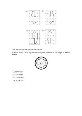 ****************************************
2. (Prova Brasil). Os 2 ângulos formados pelos ponteiros de um relógio às 8 horas
medem
(A) 60º e 120º
(B) 120º e 160º
(C) 120º e 240º
(D) 140º e 220º
 