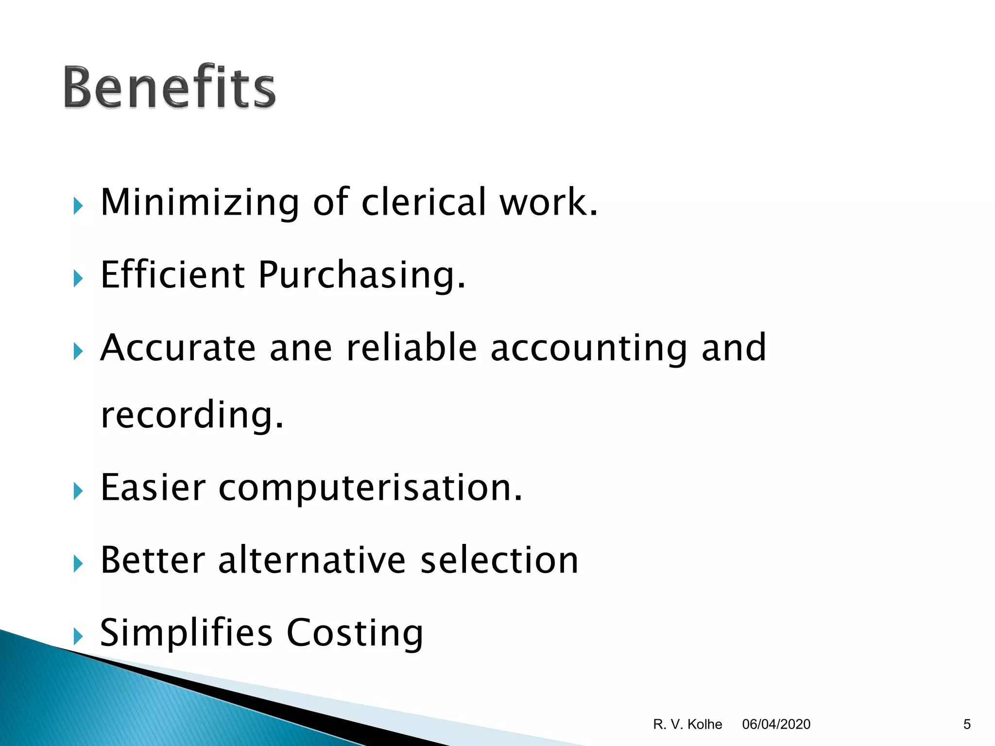  Minimizing of clerical work.
 Efficient Purchasing.
 Accurate ane reliable accounting and
recording.
 Easier computerisation.
 Better alternative selection
 Simplifies Costing
06/04/2020 5R. V. Kolhe
 