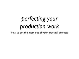 perfecting your
production work
how to get the most out of your practical projects
 
