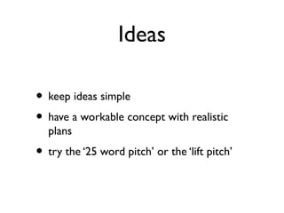 Ideas
• keep ideas simple
• have a workable concept with realistic
plans
• try the ‘25 word pitch’ or the ‘lift pitch’
 