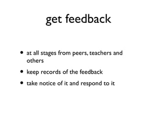 get feedback
• at all stages from peers, teachers and
others
• keep records of the feedback
• take notice of it and respond to it
 