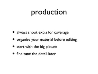 production
• always shoot extra for coverage
• organise your material before editing
• start with the big picture
• fine tune the detail later
 