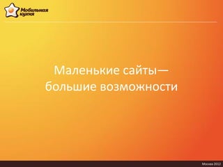 Маленькие сайты—
большие возможности




                      Москва 2012
 