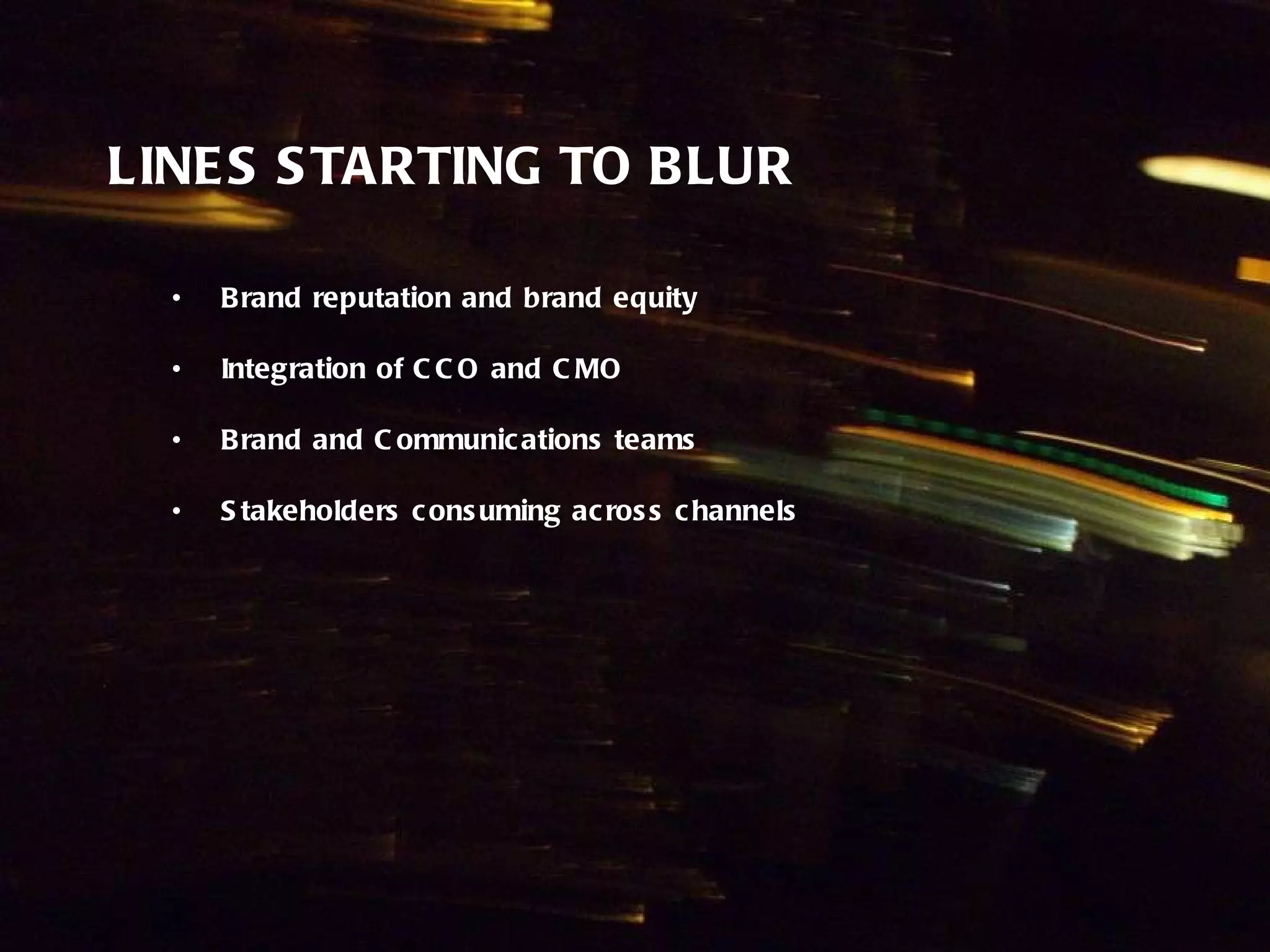 LINES STARTING TO BLUR Brand reputation and brand equity Integration of CCO and CMO Brand and Communications teams Stakeholders consuming across channels 
