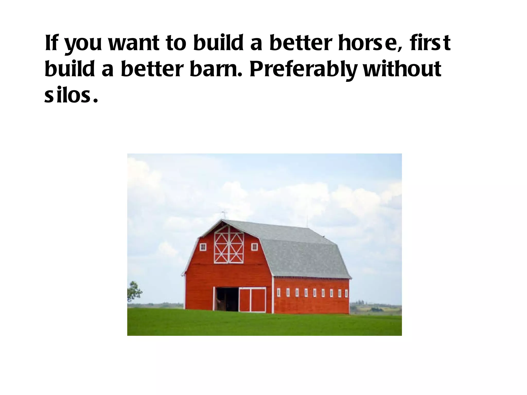If you want to build a better horse, first build a better barn. Preferably without silos. 