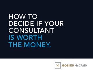 HOW TO
DECIDE IF YOUR
CONSULTANT
IS WORTH
THE MONEY.
 