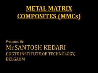 METAL MATRIX
COMPOSITES (MMCs)
Presented By:
Mr.SANTOSH KEDARI
GOGTE INSTITUTE OF TECHNOLOGY,
BELGAUM
 