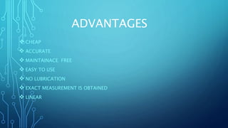 ADVANTAGES
 CHEAP
 ACCURATE
 MAINTAINACE FREE
 EASY TO USE
 NO LUBRICATION
 EXACT MEASUREMENT IS OBTAINED
 LINEAR
 