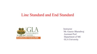 Line Standard and End Standard
Instructor
Mr. Gaurav Bharadwaj
Assistant Prof.
Department of ME
GLA University
 