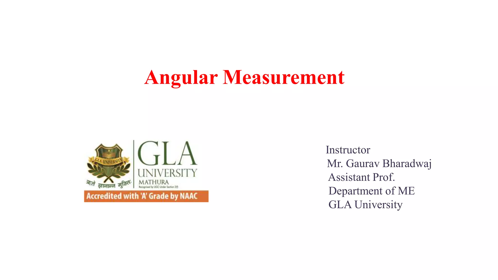 Angular Measurement
Instructor
Mr. Gaurav Bharadwaj
Assistant Prof.
Department of ME
GLA University
 