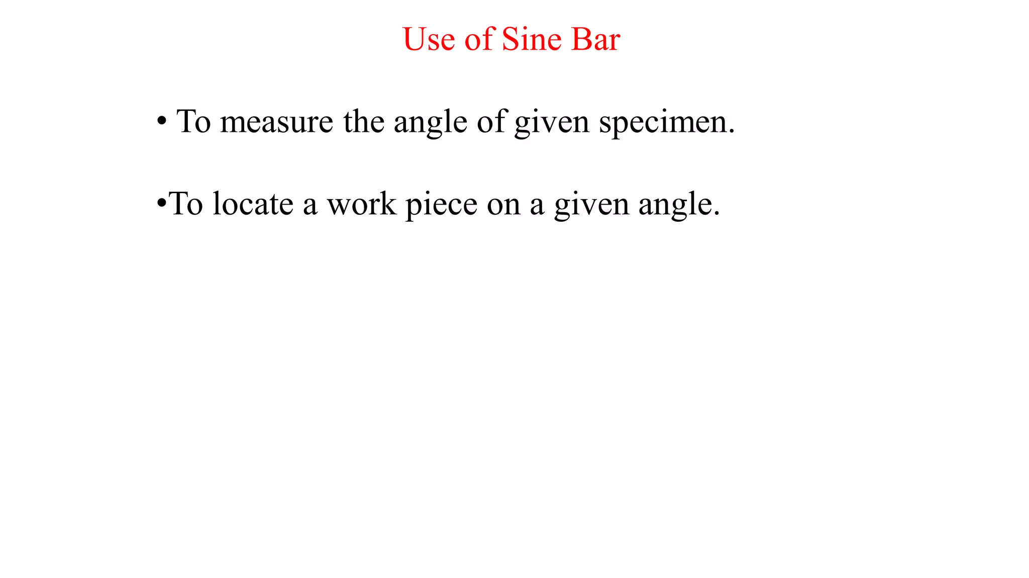 Use of Sine Bar
• To measure the angle of given specimen.
•To locate a work piece on a given angle.
 