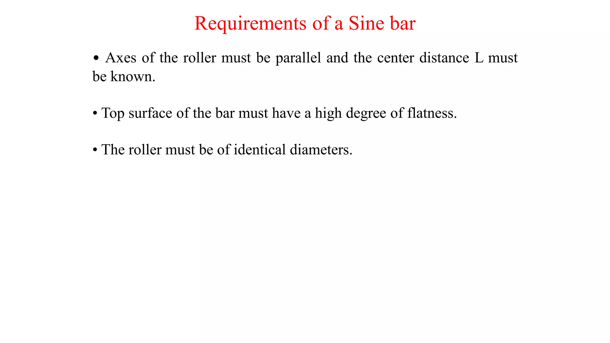 Requirements of a Sine bar
• Axes of the roller must be parallel and the center distance L must
be known.
• Top surface of the bar must have a high degree of flatness.
• The roller must be of identical diameters.
 