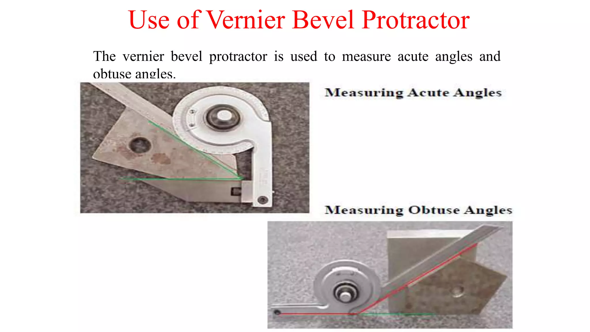 Use of Vernier Bevel Protractor
The vernier bevel protractor is used to measure acute angles and
obtuse angles.
 