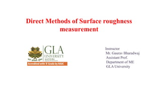 Direct Methods of Surface roughness
measurement
Instructor
Mr. Gaurav Bharadwaj
Assistant Prof.
Department of ME
GLA University
 