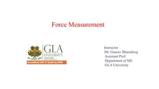 Force Measurement
Instructor
Mr. Gaurav Bharadwaj
Assistant Prof.
Department of ME
GLA University
 