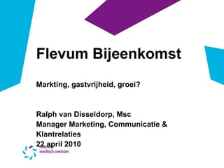 Flevum Bijeenkomst Markting, gastvrijheid, groei? Ralph van Disseldorp, Msc Manager Marketing, Communicatie & Klantrelaties 22 april 2010 