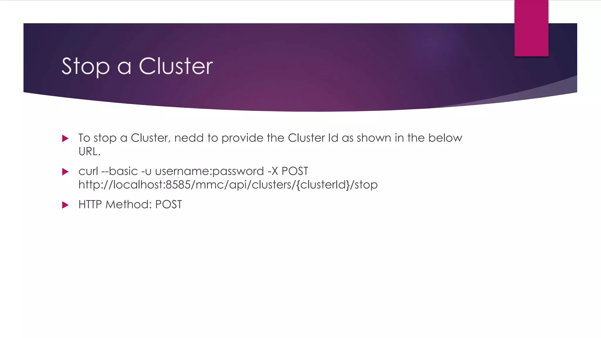 Stop a Cluster
 To stop a Cluster, nedd to provide the Cluster Id as shown in the below
URL.
 curl --basic -u username:password -X POST
http://localhost:8585/mmc/api/clusters/{clusterId}/stop
 HTTP Method: POST
 