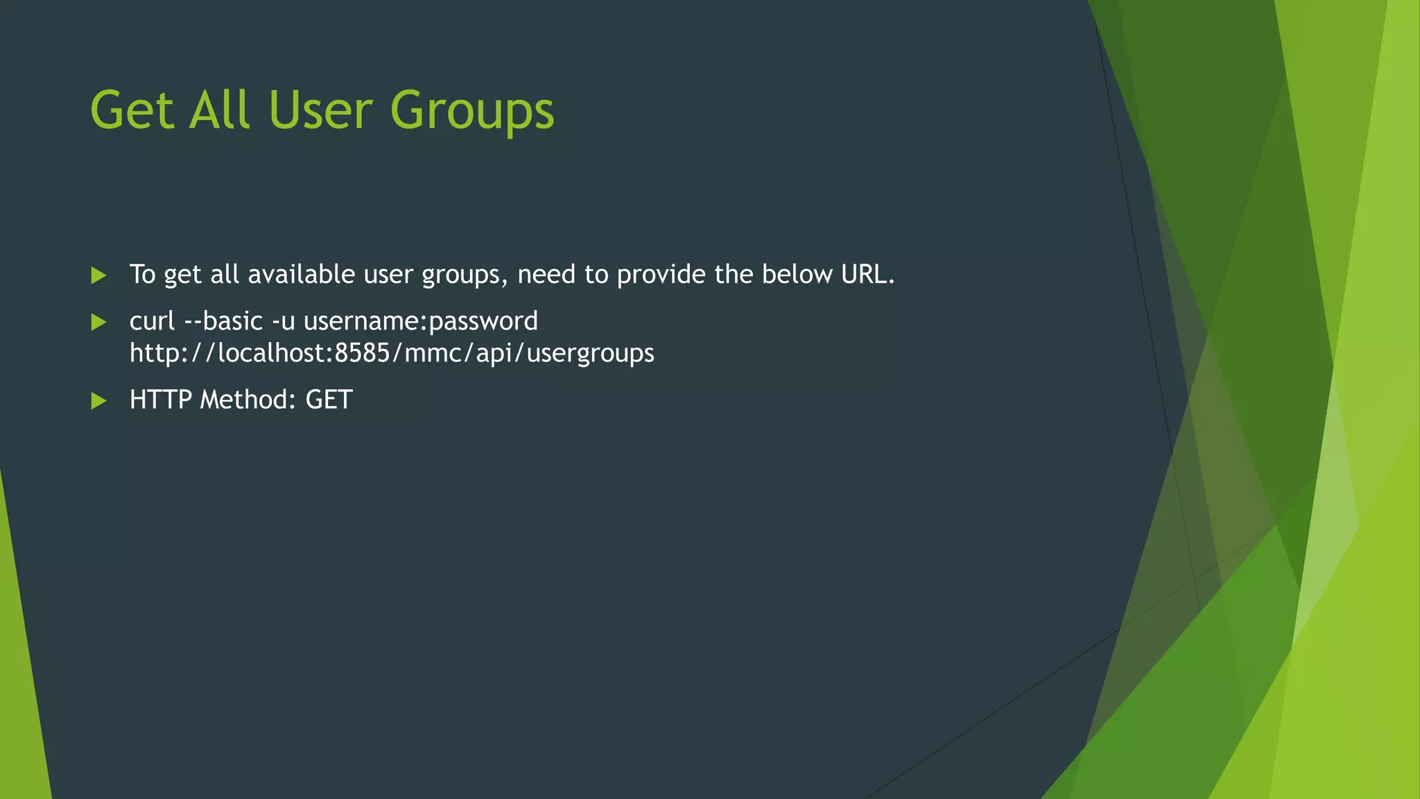Get All User Groups
 To get all available user groups, need to provide the below URL.
 curl --basic -u username:password
http://localhost:8585/mmc/api/usergroups
 HTTP Method: GET
 