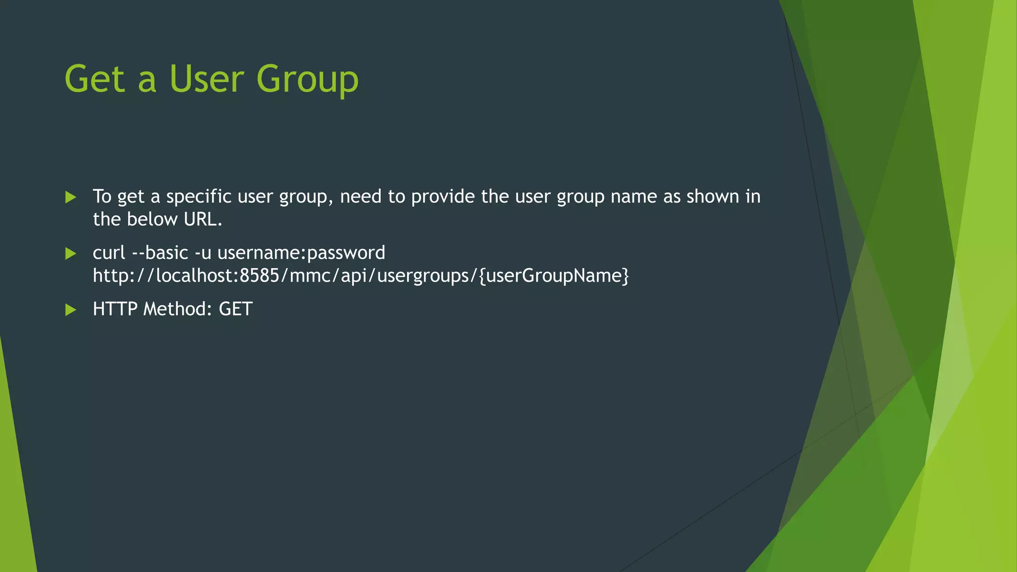 Get a User Group
 To get a specific user group, need to provide the user group name as shown in
the below URL.
 curl --basic -u username:password
http://localhost:8585/mmc/api/usergroups/{userGroupName}
 HTTP Method: GET
 