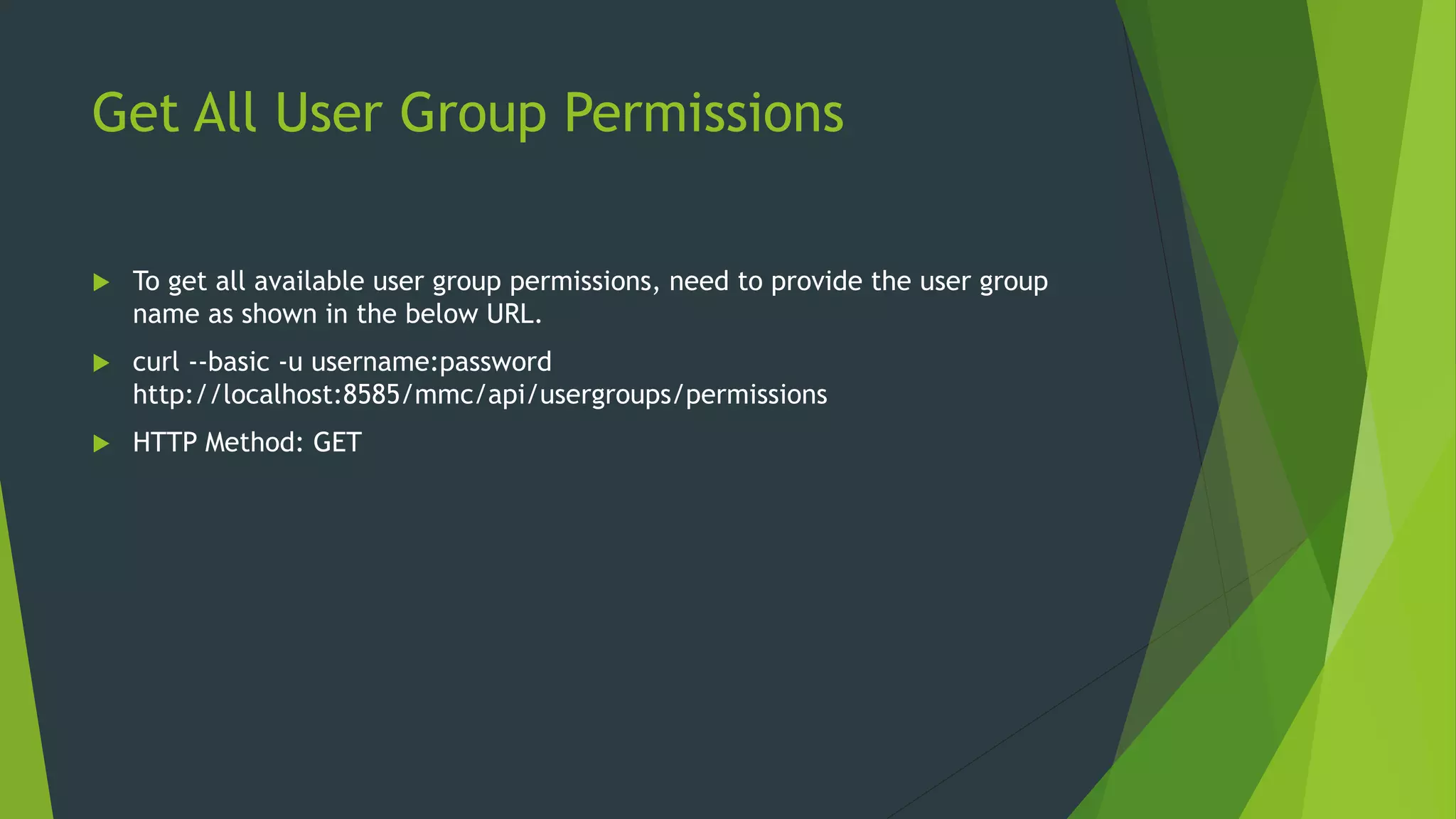 Get All User Group Permissions
 To get all available user group permissions, need to provide the user group
name as shown in the below URL.
 curl --basic -u username:password
http://localhost:8585/mmc/api/usergroups/permissions
 HTTP Method: GET
 