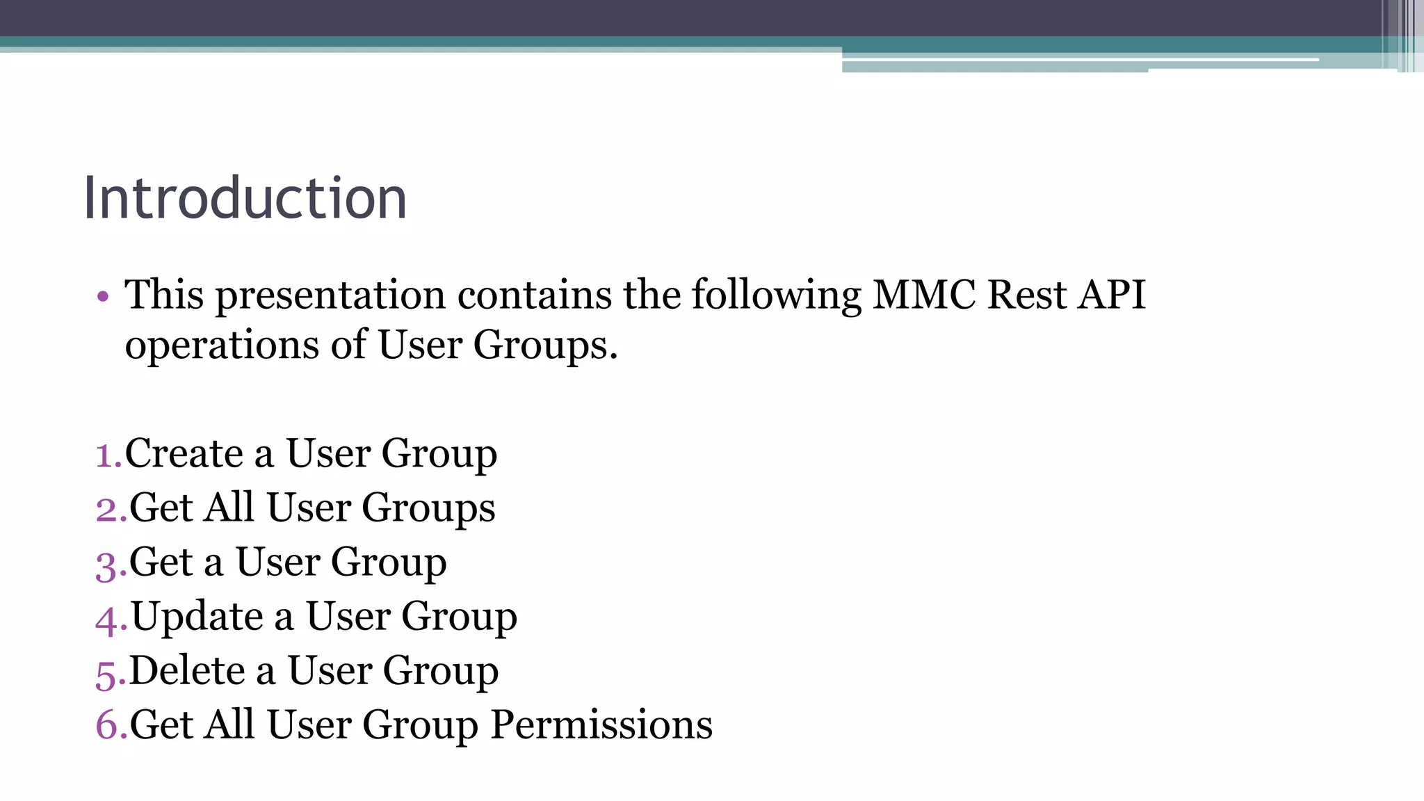 Introduction
• This presentation contains the following MMC Rest API
operations of User Groups.
1.Create a User Group
2.Get All User Groups
3.Get a User Group
4.Update a User Group
5.Delete a User Group
6.Get All User Group Permissions
 