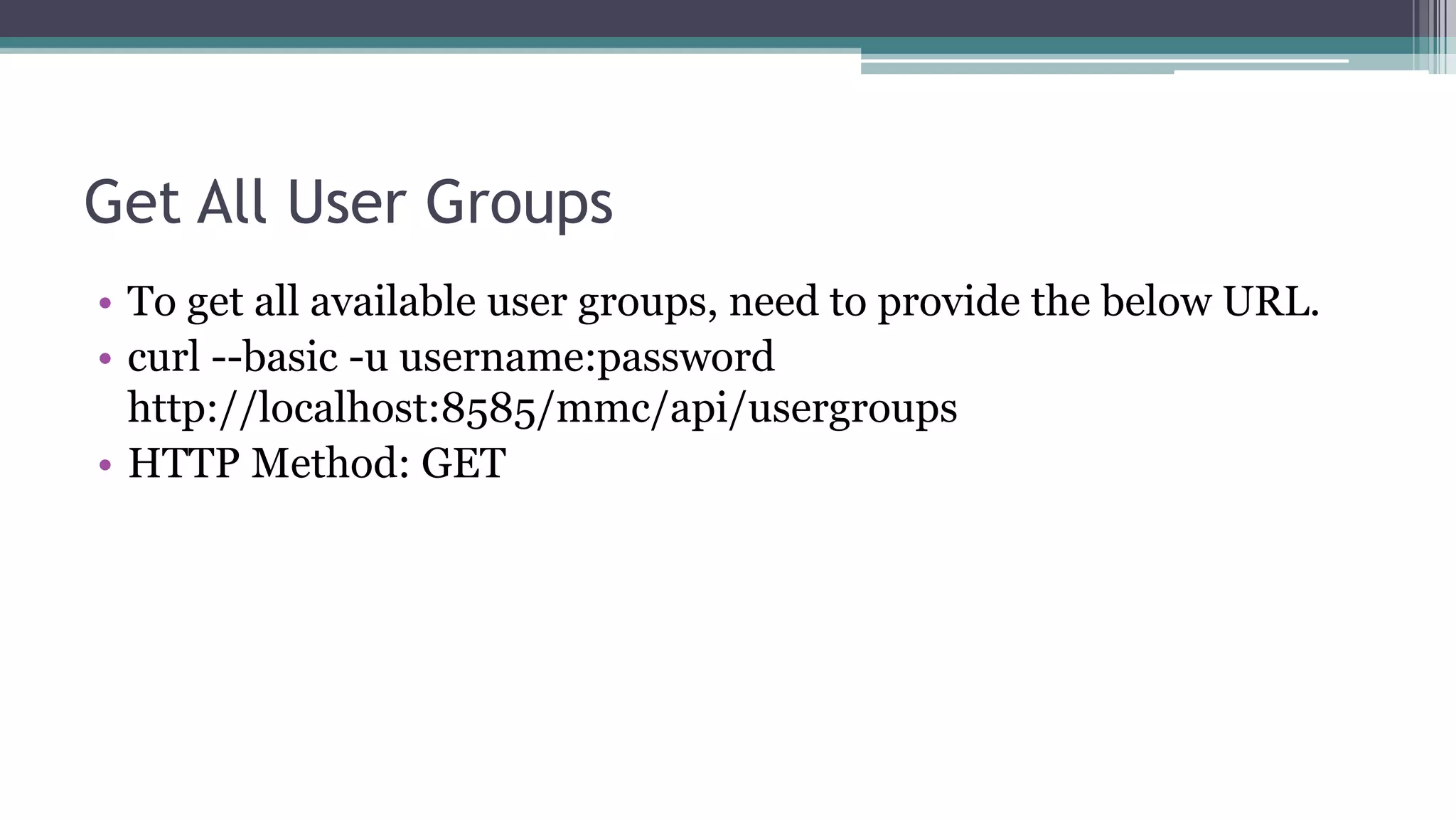 Get All User Groups
• To get all available user groups, need to provide the below URL.
• curl --basic -u username:password
http://localhost:8585/mmc/api/usergroups
• HTTP Method: GET
 